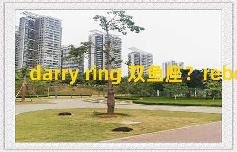 darry ring 双鱼座？reborn 双鱼座